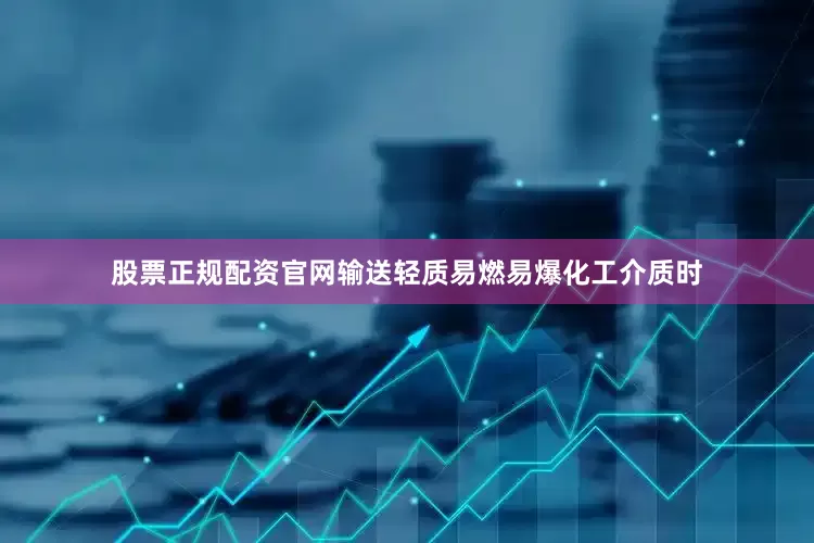 股票正规配资官网输送轻质易燃易爆化工介质时