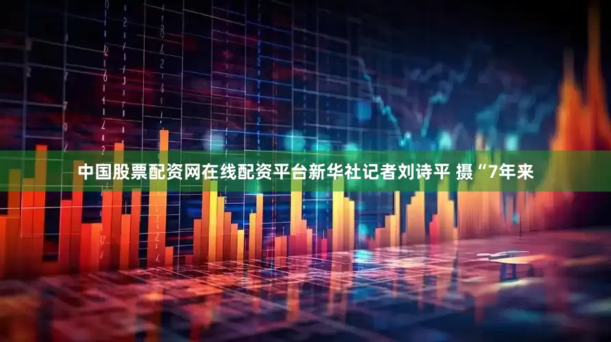 中国股票配资网在线配资平台新华社记者刘诗平 摄“7年来