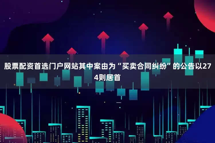 股票配资首选门户网站其中案由为“买卖合同纠纷”的公告以274则居首