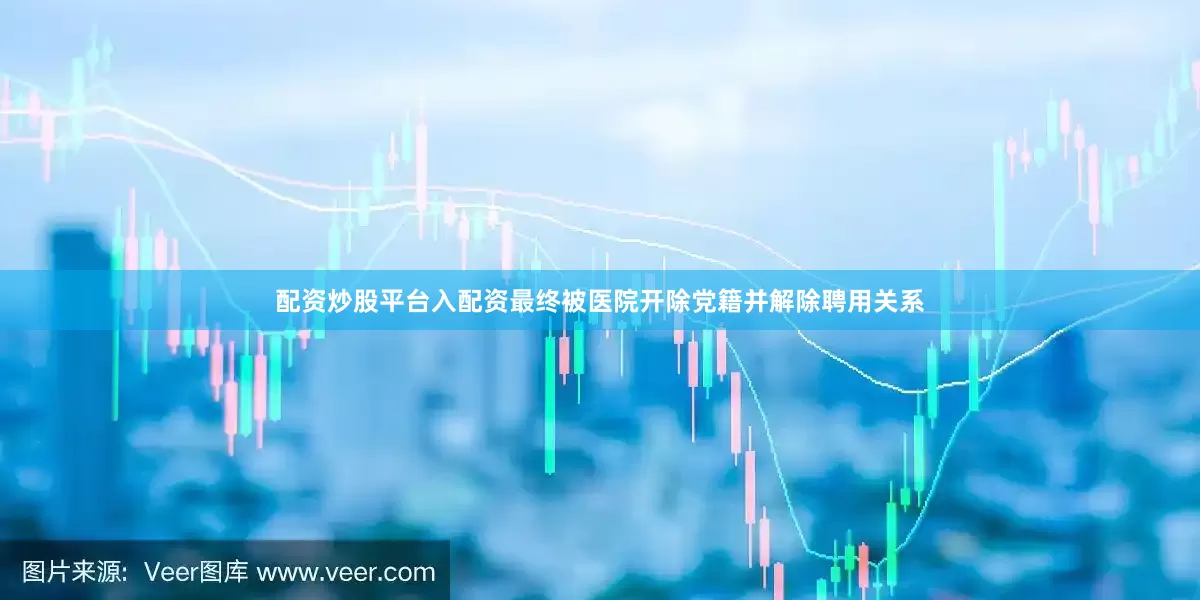 配资炒股平台入配资最终被医院开除党籍并解除聘用关系