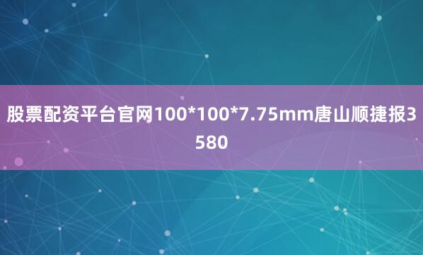 股票配资平台官网100*100*7.75mm唐山顺捷报3580