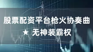 股票配资平台枪火协奏曲★ 无神装霸权