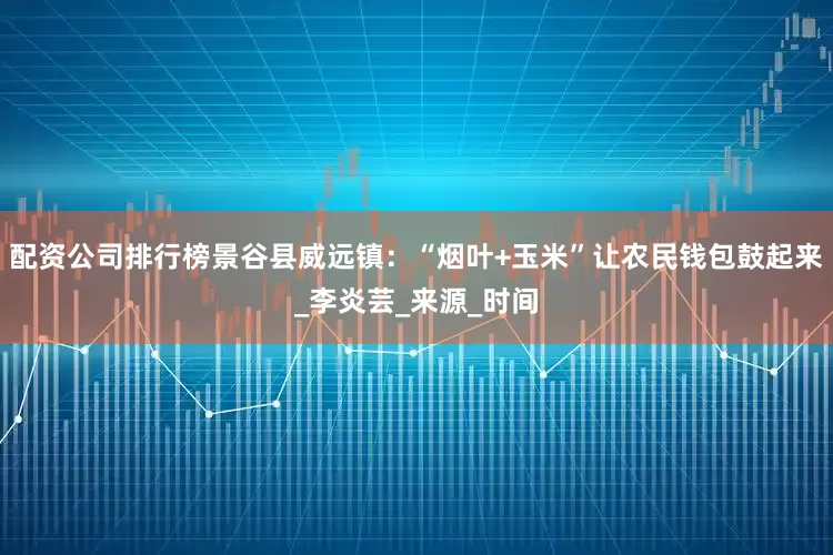 配资公司排行榜景谷县威远镇：“烟叶+玉米”让农民钱包鼓起来_李炎芸_来源_时间