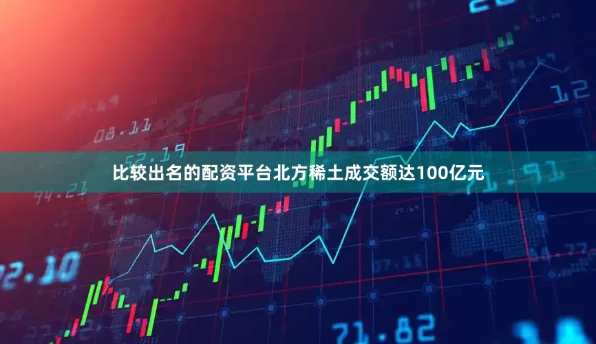比较出名的配资平台北方稀土成交额达100亿元