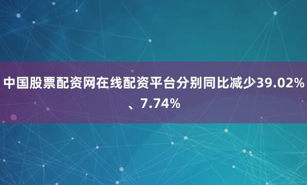 中国股票配资网在线配资平台分别同比减少39.02%、7.74%