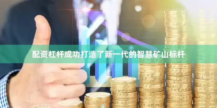 配资杠杆成功打造了新一代的智慧矿山标杆