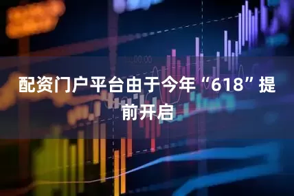 配资门户平台由于今年“618”提前开启