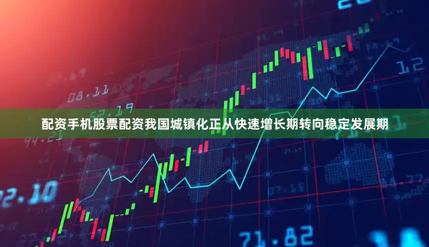 配资手机股票配资我国城镇化正从快速增长期转向稳定发展期