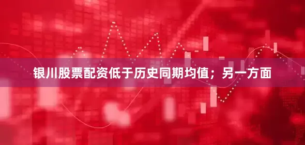 银川股票配资低于历史同期均值；另一方面