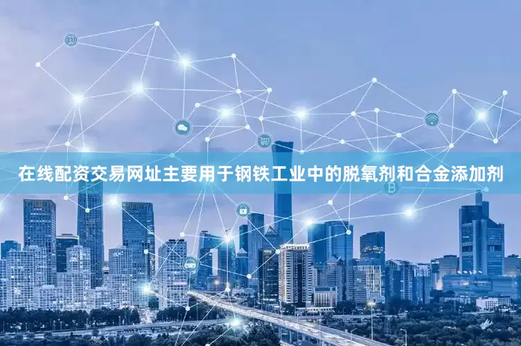 在线配资交易网址主要用于钢铁工业中的脱氧剂和合金添加剂