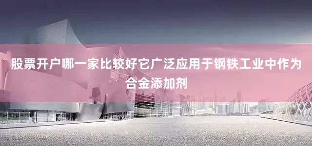 股票开户哪一家比较好它广泛应用于钢铁工业中作为合金添加剂