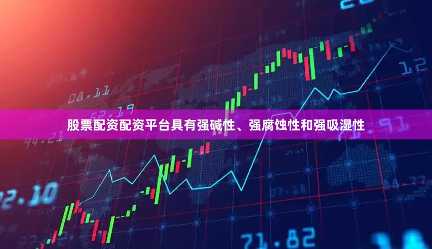 股票配资配资平台具有强碱性、强腐蚀性和强吸湿性