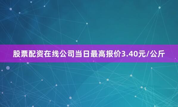 股票配资在线公司当日最高报价3.40元/公斤