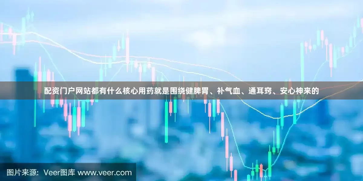 配资门户网站都有什么核心用药就是围绕健脾胃、补气血、通耳窍、安心神来的