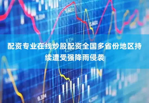 配资专业在线炒股配资全国多省份地区持续遭受强降雨侵袭