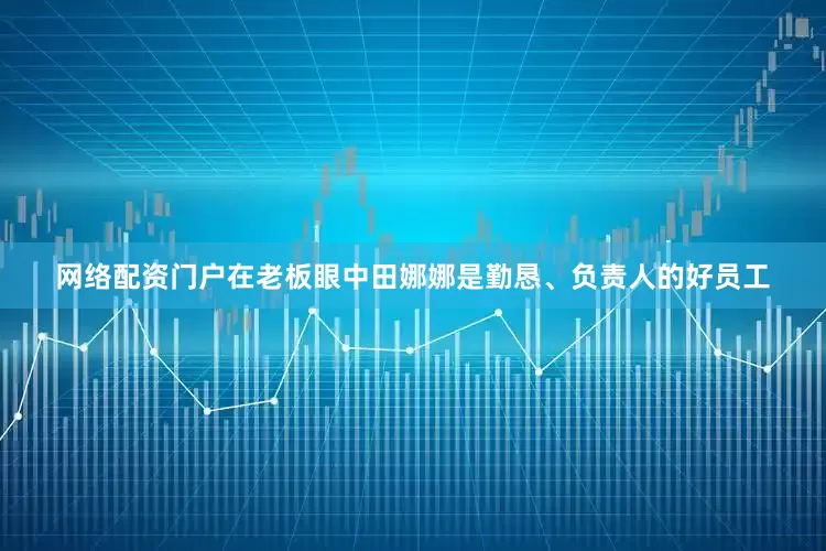 网络配资门户在老板眼中田娜娜是勤恳、负责人的好员工
