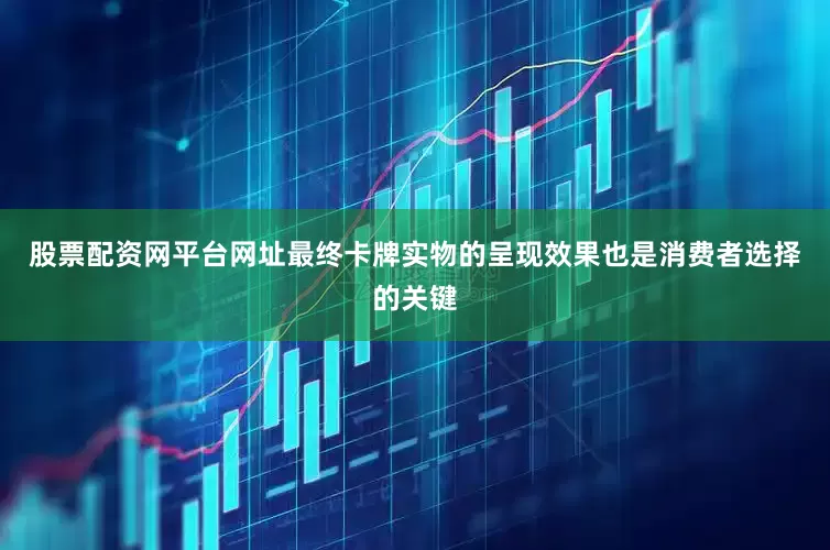 股票配资网平台网址最终卡牌实物的呈现效果也是消费者选择的关键