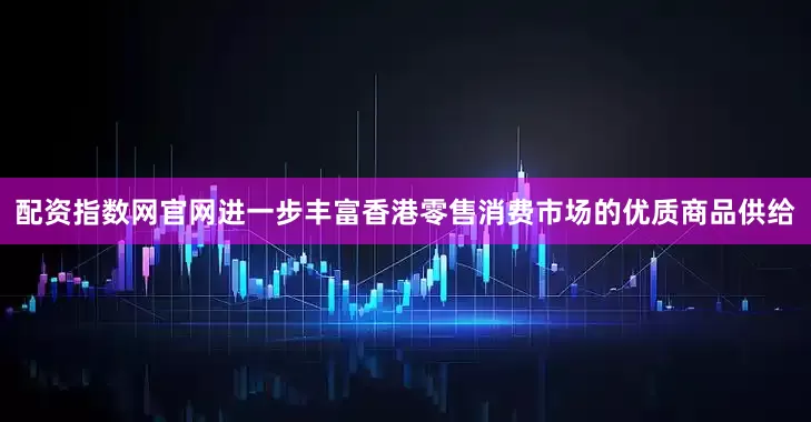 配资指数网官网进一步丰富香港零售消费市场的优质商品供给