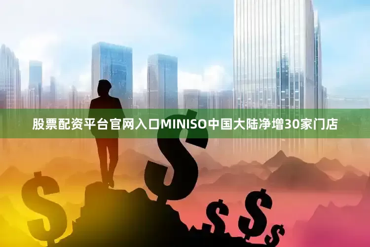 股票配资平台官网入口MINISO中国大陆净增30家门店