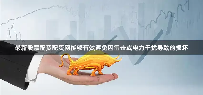 最新股票配资配资网能够有效避免因雷击或电力干扰导致的损坏
