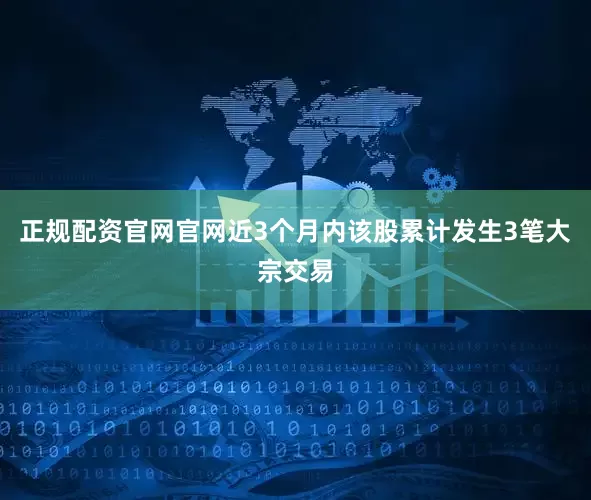 正规配资官网官网近3个月内该股累计发生3笔大宗交易