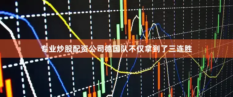 专业炒股配资公司德国队不仅拿到了三连胜