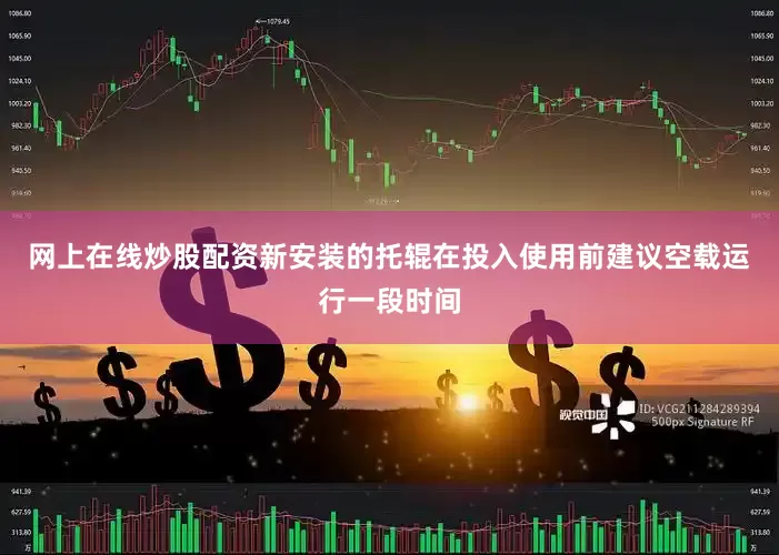 网上在线炒股配资新安装的托辊在投入使用前建议空载运行一段时间