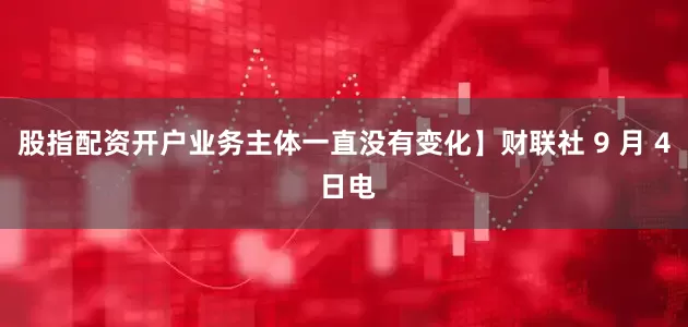 股指配资开户业务主体一直没有变化】财联社 9 月 4 日电