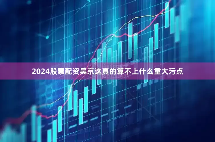 2024股票配资吴京这真的算不上什么重大污点