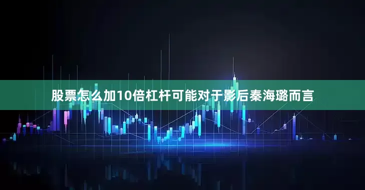 股票怎么加10倍杠杆可能对于影后秦海璐而言