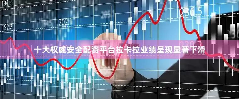十大权威安全配资平台拉卡拉业绩呈现显著下滑