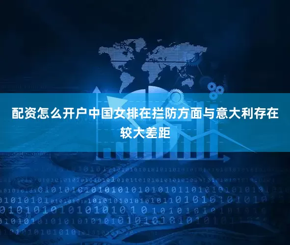 配资怎么开户中国女排在拦防方面与意大利存在较大差距