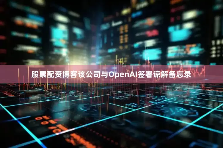 股票配资博客该公司与OpenAI签署谅解备忘录