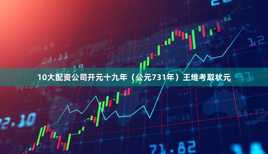 10大配资公司开元十九年（公元731年）王维考取状元