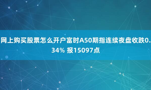 网上购买股票怎么开户富时A50期指连续夜盘收跌0.34% 报15097点