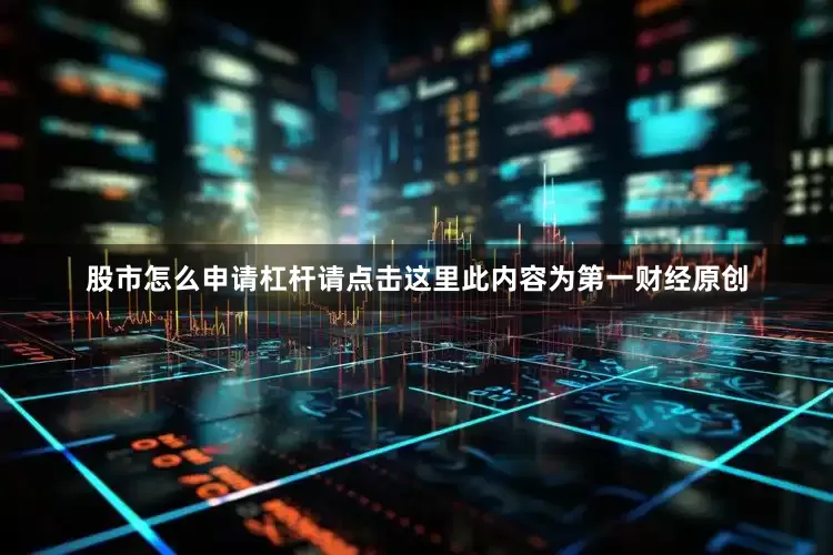 股市怎么申请杠杆请点击这里此内容为第一财经原创