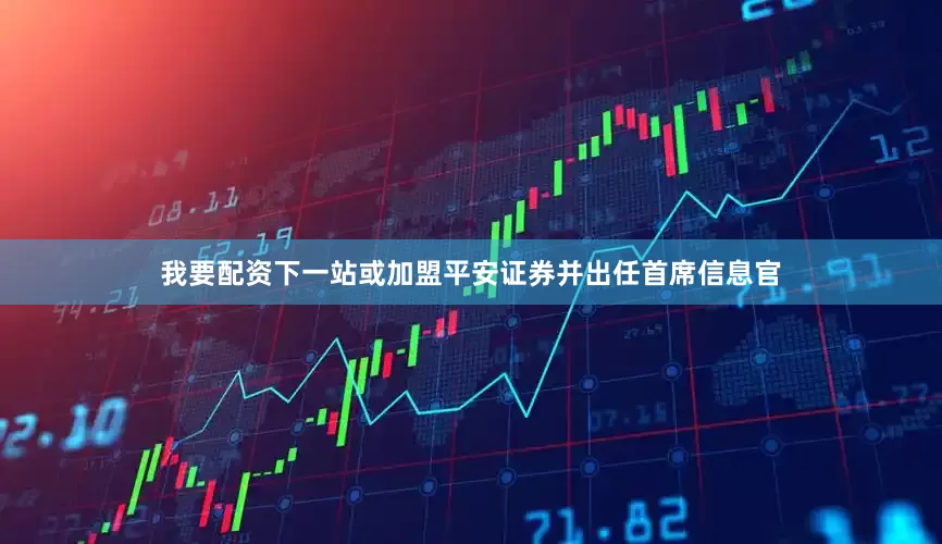我要配资下一站或加盟平安证券并出任首席信息官