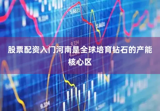股票配资入门河南是全球培育钻石的产能核心区