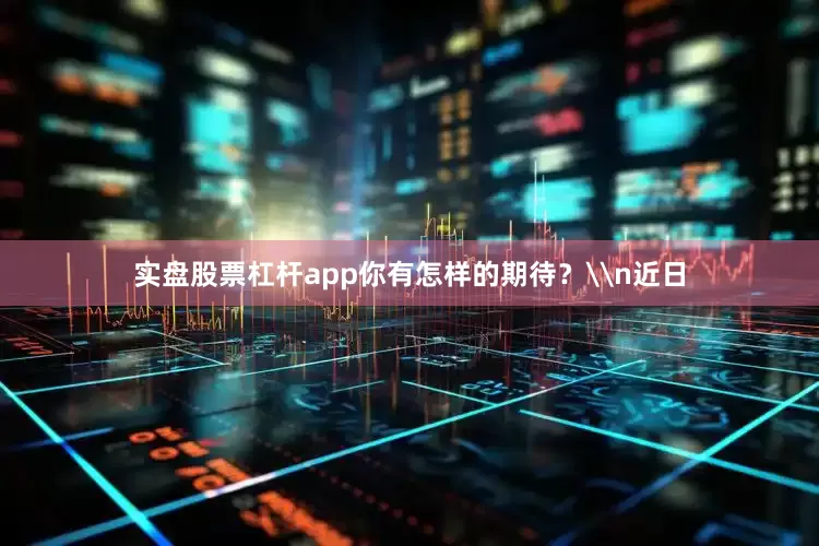 实盘股票杠杆app你有怎样的期待？\n近日