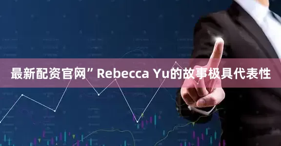 最新配资官网”Rebecca Yu的故事极具代表性
