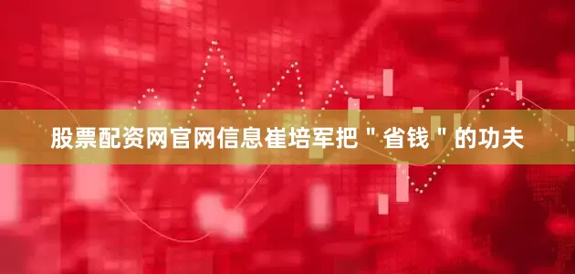 股票配资网官网信息崔培军把＂省钱＂的功夫