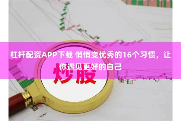 杠杆配资APP下载 悄悄变优秀的16个习惯,让你遇见更好的自己