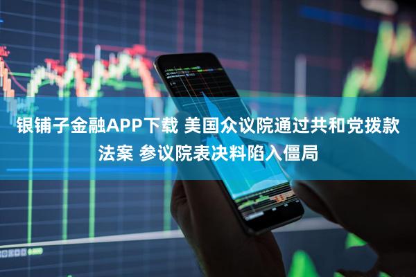 银铺子金融APP下载 美国众议院通过共和党拨款法案 参议院表决料陷入僵局