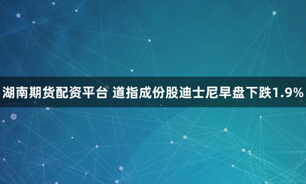 湖南期货配资平台 道指成份股迪士尼早盘下跌1.9%