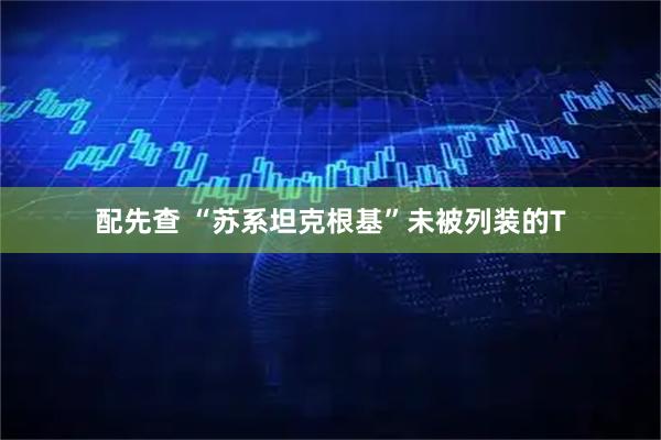 配先查 “苏系坦克根基”未被列装的T