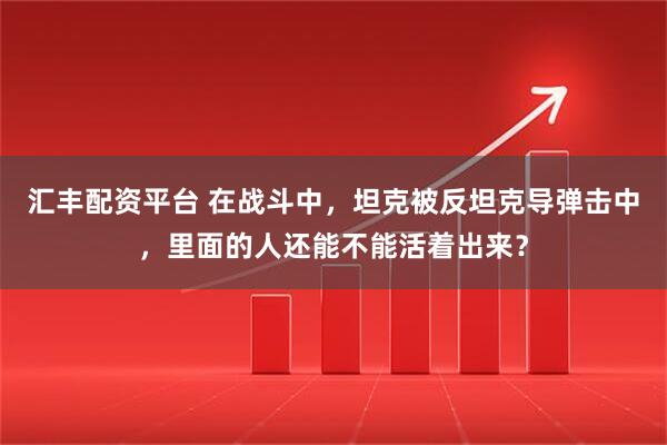 汇丰配资平台 在战斗中，坦克被反坦克导弹击中，里面的人还能不能活着出来？