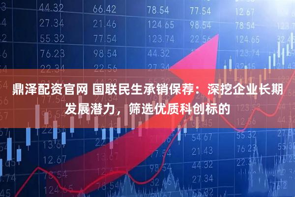 鼎泽配资官网 国联民生承销保荐：深挖企业长期发展潜力，筛选优质科创标的