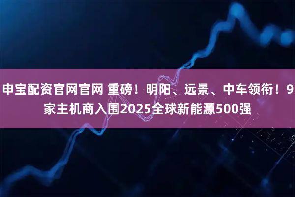 申宝配资官网官网 重磅！明阳、远景、中车领衔！9家主机商入围2025全球新能源500强