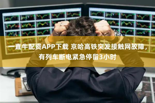 一直牛配资APP下载 京哈高铁突发接触网故障，有列车断电紧急停留3小时