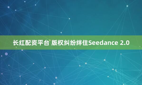 长红配资平台 版权纠纷绊住Seedance 2.0